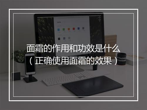 面霜的作用和功效是什么(正确使用面霜的效果)