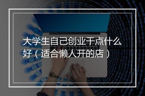 大学生自己创业干点什么好(适合懒人开的店)