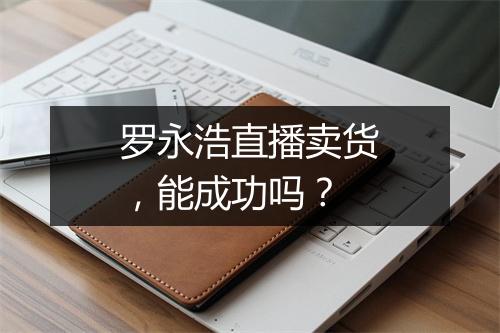 罗永浩直播卖货,能成功吗?