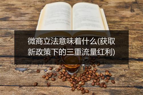 微商立法意味着什么(获取新政策下的三重流量红利)