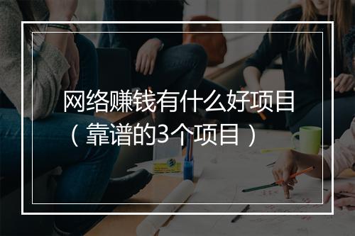 网络赚钱有什么好项目(靠谱的3个项目)