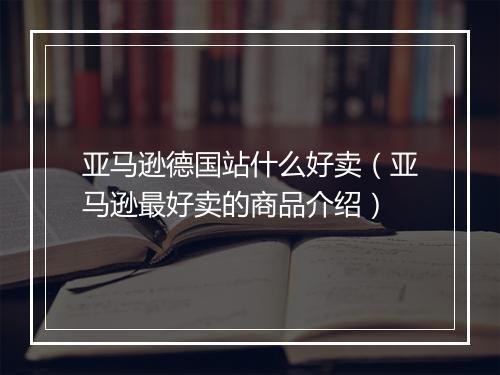 亚马逊德国站什么好卖(亚马逊最好卖的商品介绍)