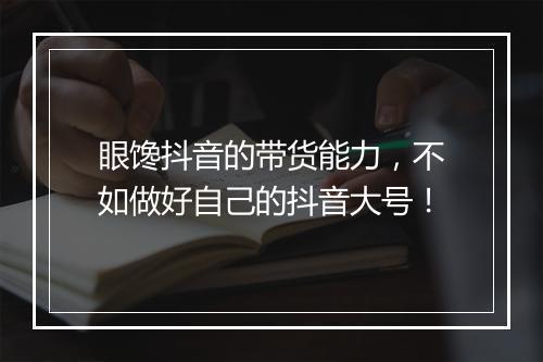 眼馋抖音的带货能力,不如做好自己的抖音大号!