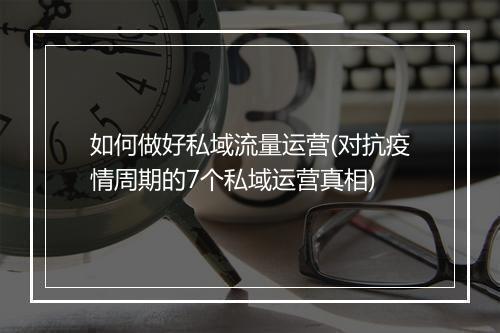 如何做好私域流量运营(对抗疫情周期的7个私域运营真相)