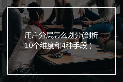 用户分层怎么划分(剖析10个维度和4种手段)