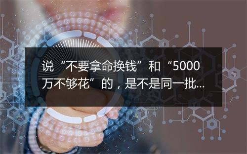 说“不要拿命换钱”和“5000万不够花”的,是不是同一批人?