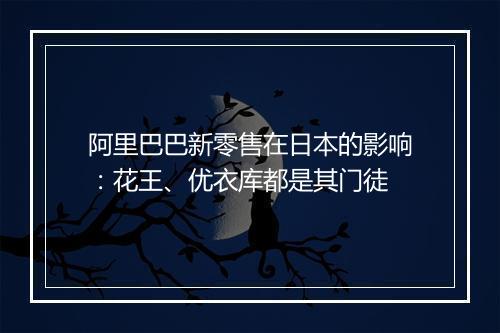 阿里巴巴新零售在日本的影响:花王、优衣库都是其门徒
