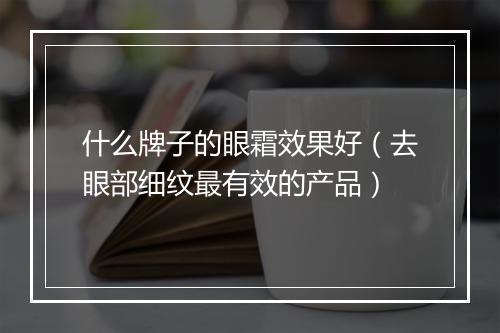 什么牌子的眼霜效果好(去眼部细纹最有效的产品)