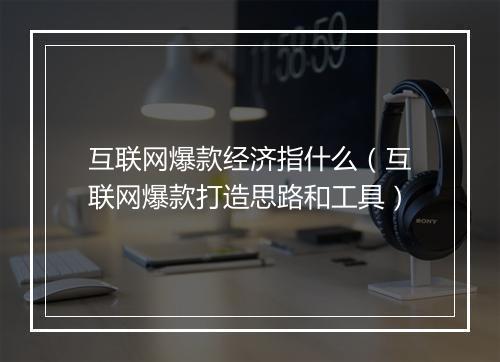 互联网爆款经济指什么(互联网爆款打造思路和工具)