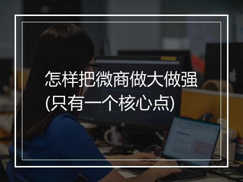 怎样把微商做大做强(只有一个核心点)