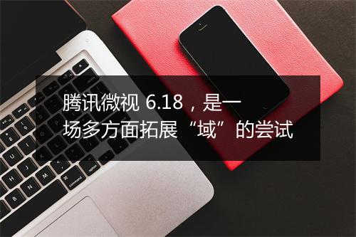 腾讯微视 6.18,是一场多方面拓展“域”的尝试