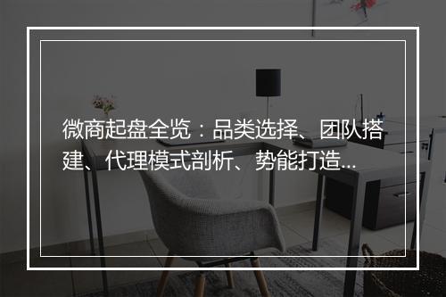 微商起盘全览:品类选择、团队搭建、代理模式剖析、势能打造、流量获取