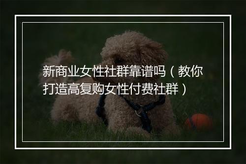 新商业女性社群靠谱吗(教你打造高复购女性付费社群)