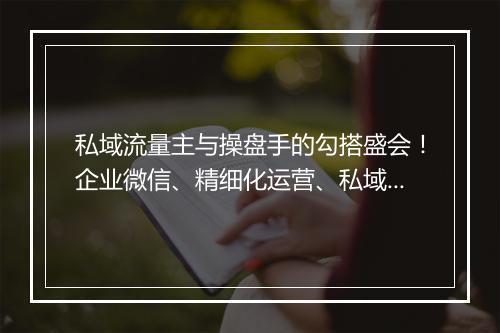 私域流量主与操盘手的勾搭盛会!企业微信、精细化运营、私域团队管理全盘讨论!| 群响流量对接大会