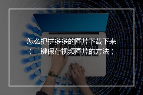 怎么把拼多多的图片下载下来(一键保存视频图片的方法)