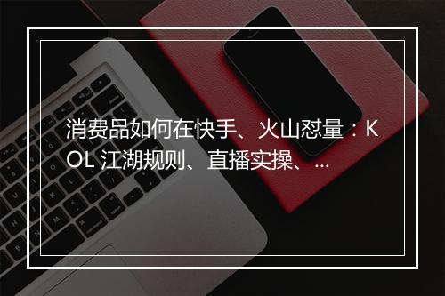消费品如何在快手、火山怼量:KOL 江湖规则、直播实操、短视频运营环节和团队能力拆解 | 群响夜话会09