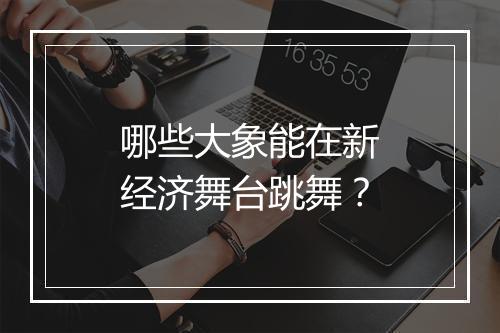 哪些大象能在新经济舞台跳舞?