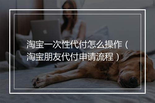 淘宝一次性代付怎么操作(淘宝朋友代付申请流程)