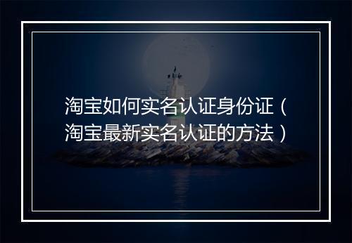 淘宝如何实名认证身份证(淘宝最新实名认证的方法)