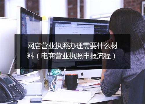 网店营业执照办理需要什么材料(电商营业执照申报流程)
