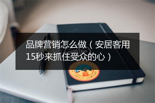 品牌营销怎么做(安居客用15秒来抓住受众的心)
