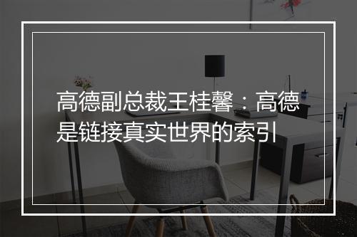 高德副总裁王桂馨:高德是链接真实世界的索引
