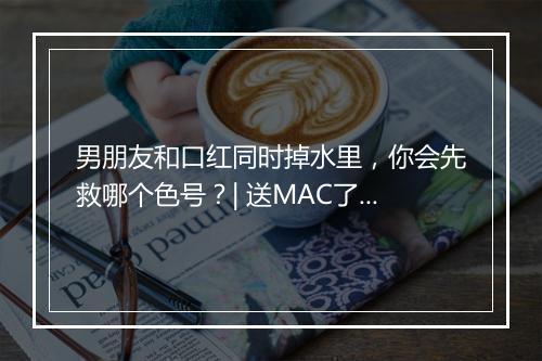 男朋友和口红同时掉水里,你会先救哪个色号?| 送MAC了!