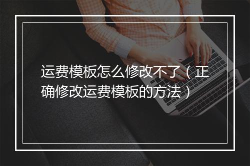 运费模板怎么修改不了(正确修改运费模板的方法)