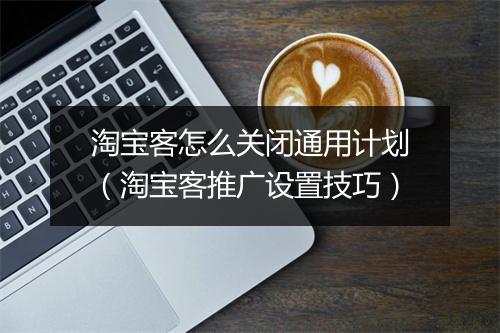 淘宝客怎么关闭通用计划(淘宝客推广设置技巧)
