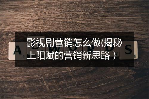 影视剧营销怎么做(揭秘上阳赋的营销新思路)