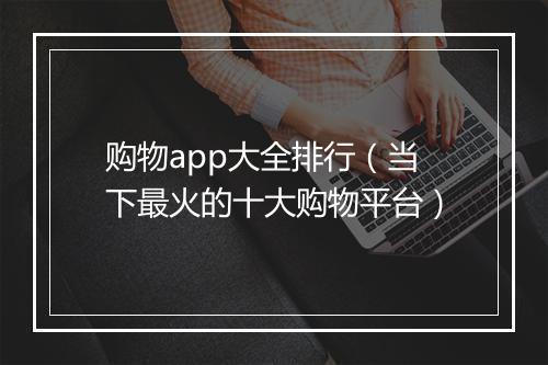 购物app大全排行(当下最火的十大购物平台)