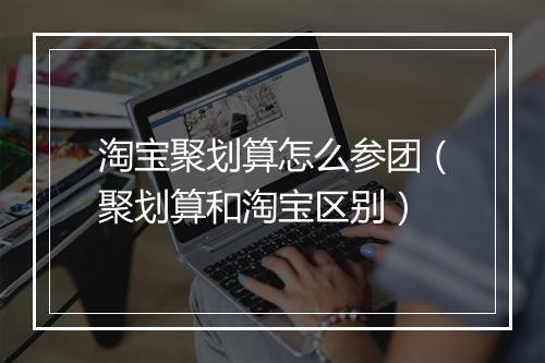 淘宝聚划算怎么参团(聚划算和淘宝区别)