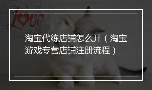 淘宝代练店铺怎么开(淘宝游戏专营店铺注册流程)