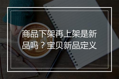 商品下架再上架是新品吗?宝贝新品定义