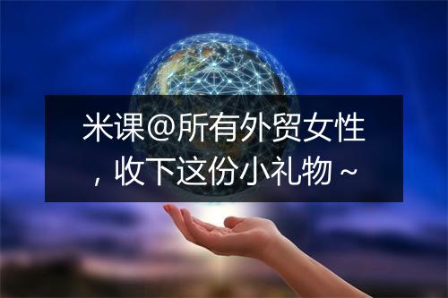 米课@所有外贸女性,收下这份小礼物~