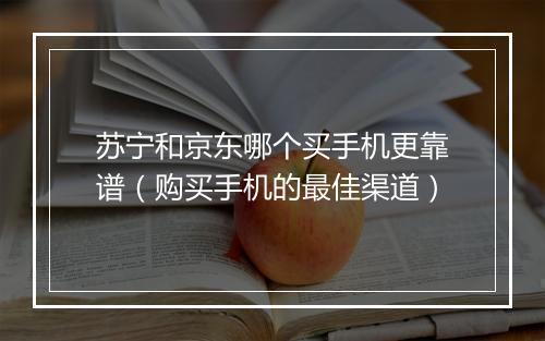 苏宁和京东哪个买手机更靠谱(购买手机的最佳渠道)