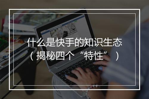什么是快手的知识生态(揭秘四个“特性”)