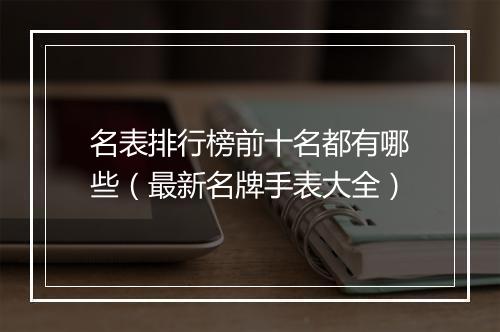名表排行榜前十名都有哪些(最新名牌手表大全)