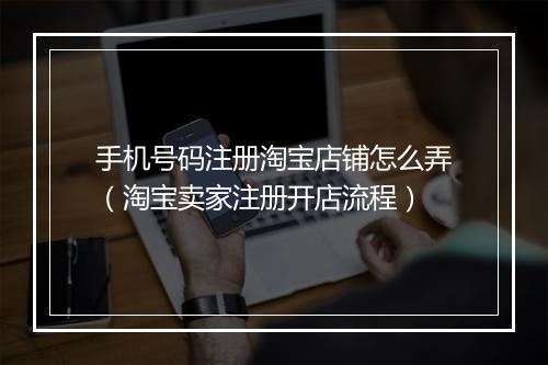 手机号码注册淘宝店铺怎么弄(淘宝卖家注册开店流程)