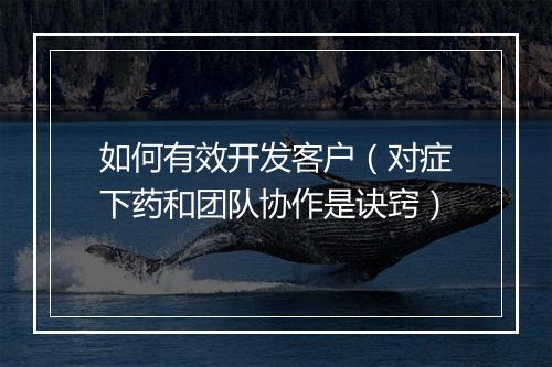 如何有效开发客户(对症下药和团队协作是诀窍)