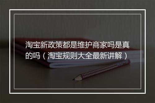 淘宝新政策都是维护商家吗是真的吗(淘宝规则大全最新讲解)