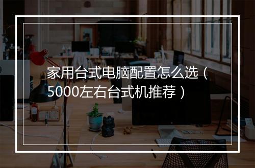 家用台式电脑配置怎么选(5000左右台式机推荐)
