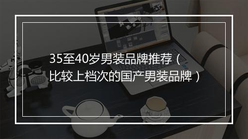 35至40岁男装品牌推荐(比较上档次的国产男装品牌)