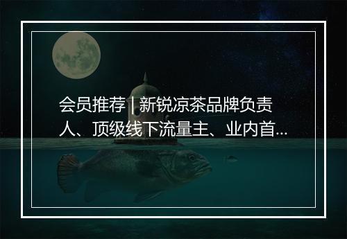 会员推荐 | 新锐凉茶品牌负责人、顶级线下流量主、业内首创全智能虚拟主播 Marketing 希望认识你