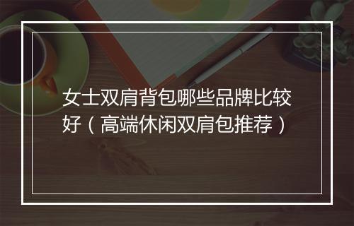 女士双肩背包哪些品牌比较好(高端休闲双肩包推荐)