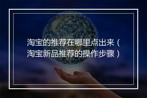 淘宝的推荐在哪里点出来(淘宝新品推荐的操作步骤)