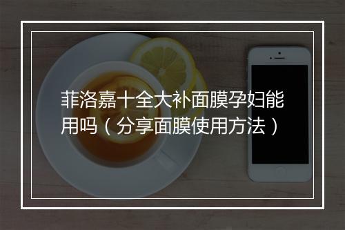 菲洛嘉十全大补面膜孕妇能用吗(分享面膜使用方法)