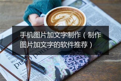 手机图片加文字制作(制作图片加文字的软件推荐)