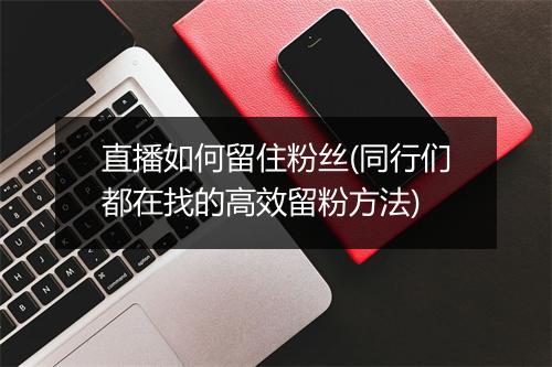 直播如何留住粉丝(同行们都在找的高效留粉方法)