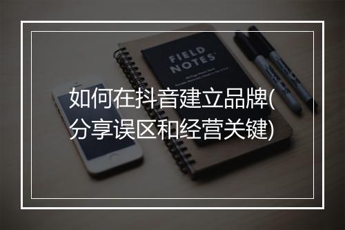 如何在抖音建立品牌(分享误区和经营关键)